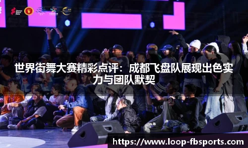 世界街舞大赛精彩点评：成都飞盘队展现出色实力与团队默契