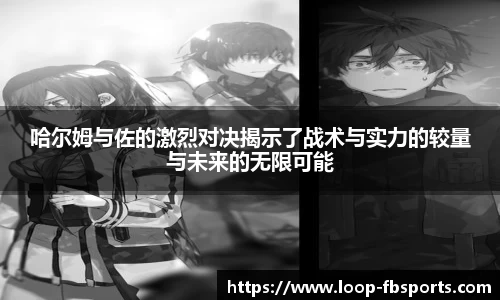 哈尔姆与佐的激烈对决揭示了战术与实力的较量与未来的无限可能